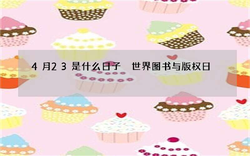 4月23是什么日子 世界图书与版权日